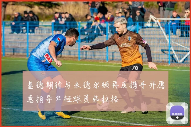 基德期待与米德尔顿再度携手并愿意指导年轻球员弗拉格
