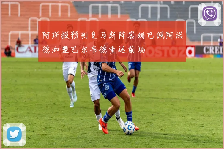 阿斯报预测皇马新阵容姆巴佩阿诺德加盟巴尔韦德重返前场