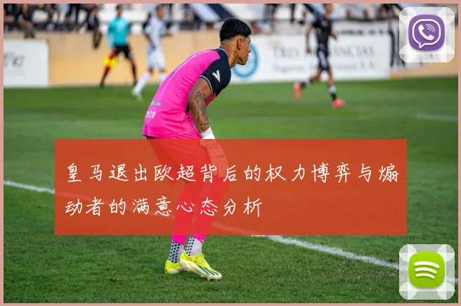 皇马退出欧超背后的权力博弈与煽动者的满意心态分析