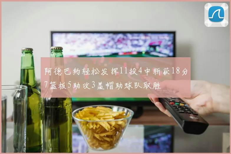 阿德巴约轻松发挥11投4中斩获18分7篮板5助攻3盖帽助球队取胜
