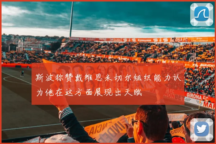 斯波称赞戴维恩米切尔组织能力认为他在这方面展现出天赋