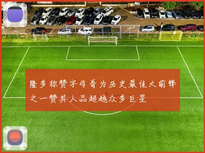隆多称赞字母哥为历史最佳大前锋之一赞其人品超越众多巨星