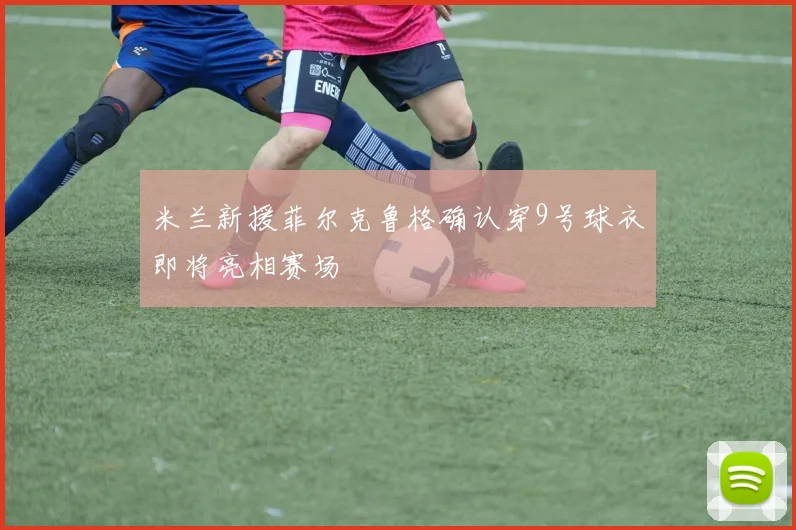 米兰新援菲尔克鲁格确认穿9号球衣即将亮相赛场