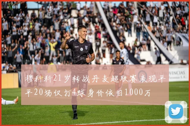 穆科科21岁转战丹麦超联赛表现平平20场仅打4球身价依旧1000万