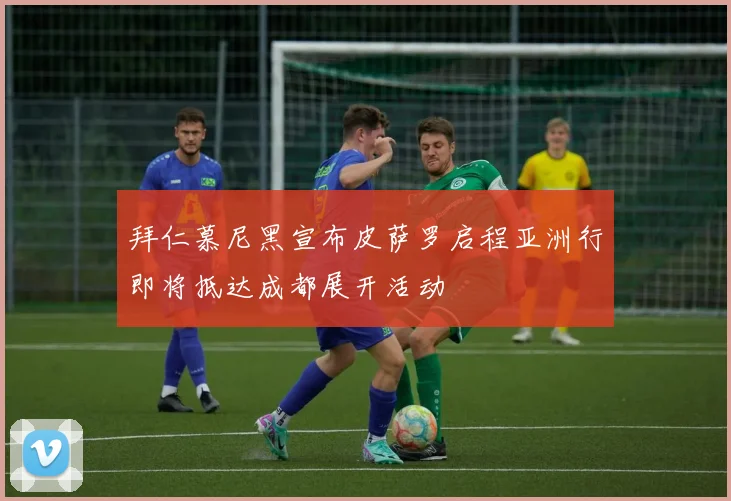 拜仁慕尼黑宣布皮萨罗启程亚洲行即将抵达成都展开活动
