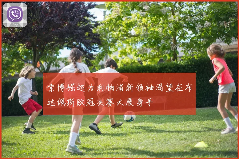 索博崛起为利物浦新领袖渴望在布达佩斯欧冠决赛大展身手