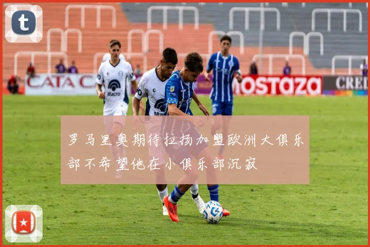 罗马里奥期待拉扬加盟欧洲大俱乐部不希望他在小俱乐部沉寂