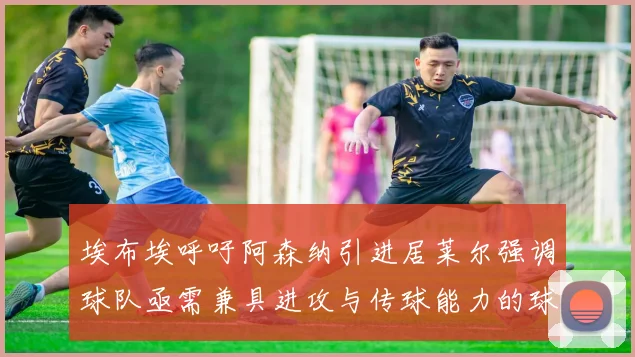 埃布埃呼吁阿森纳引进居莱尔强调球队亟需兼具进攻与传球能力的球员