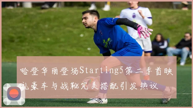 哈登华丽登场Starting5第二季首映礼豪车与战靴完美搭配引发热议