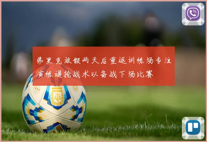 弗里克放假两天后重返训练场专注演练逼抢战术以备战下场比赛