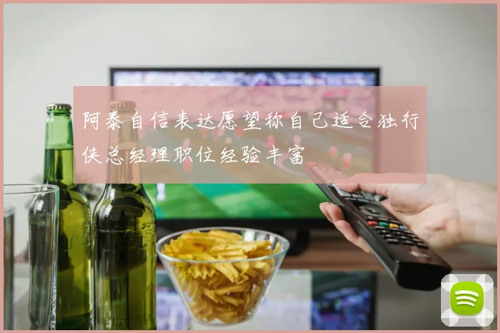 阿泰自信表达愿望称自己适合独行侠总经理职位经验丰富