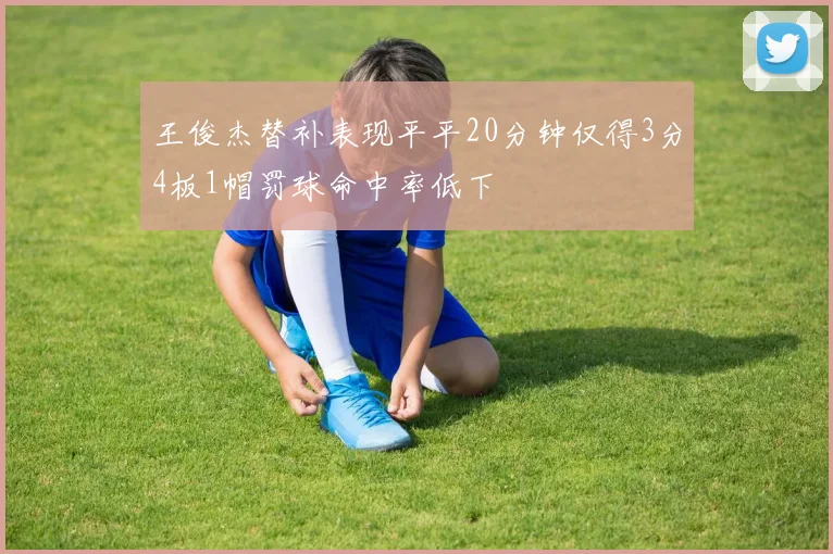 王俊杰替补表现平平20分钟仅得3分4板1帽罚球命中率低下