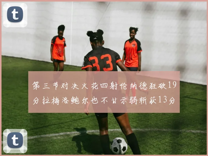 第三节对决火花四射伦纳德狂砍19分拉梅洛鲍尔也不甘示弱斩获13分