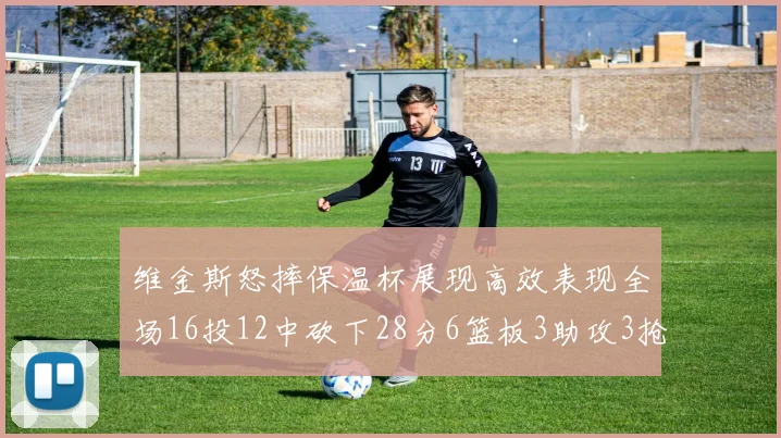 维金斯怒摔保温杯展现高效表现全场16投12中砍下28分6篮板3助攻3抢断1盖帽