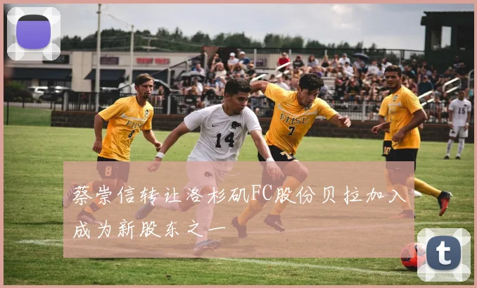 蔡崇信转让洛杉矶FC股份贝拉加入成为新股东之一