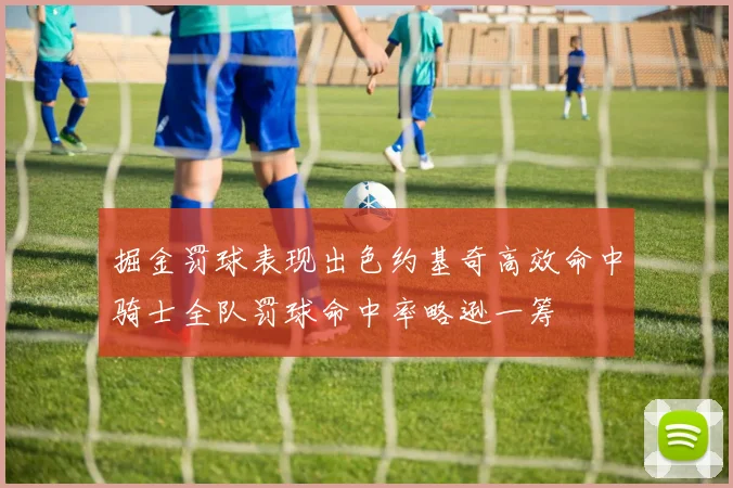 掘金罚球表现出色约基奇高效命中骑士全队罚球命中率略逊一筹