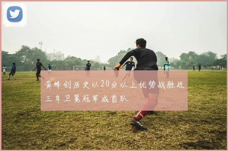 黄蜂创历史以20分以上优势战胜近三年卫冕冠军成首队