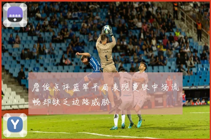 詹俊点评蓝军平局表现曼联中场流畅却缺乏边路威胁