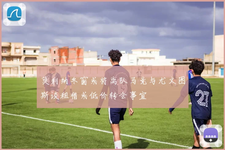 莫利纳冬窗或将离队马竞与尤文图斯谈租借或低价转会事宜