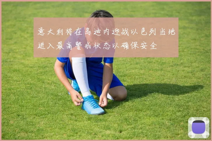 意大利将在乌迪内迎战以色列当地进入最高警戒状态以确保安全
