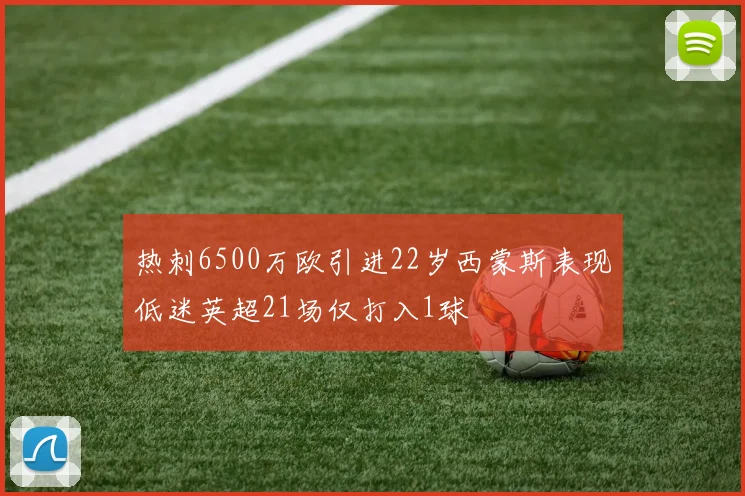 热刺6500万欧引进22岁西蒙斯表现低迷英超21场仅打入1球