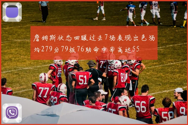 詹姆斯状态回暖过去7场表现出色场均279分79板76助命中率高达55