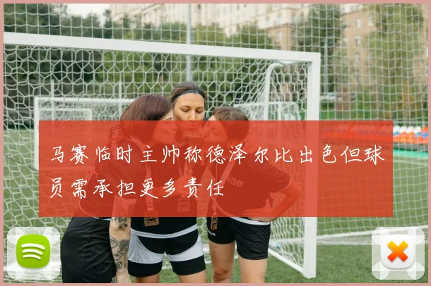马赛临时主帅称德泽尔比出色但球员需承担更多责任