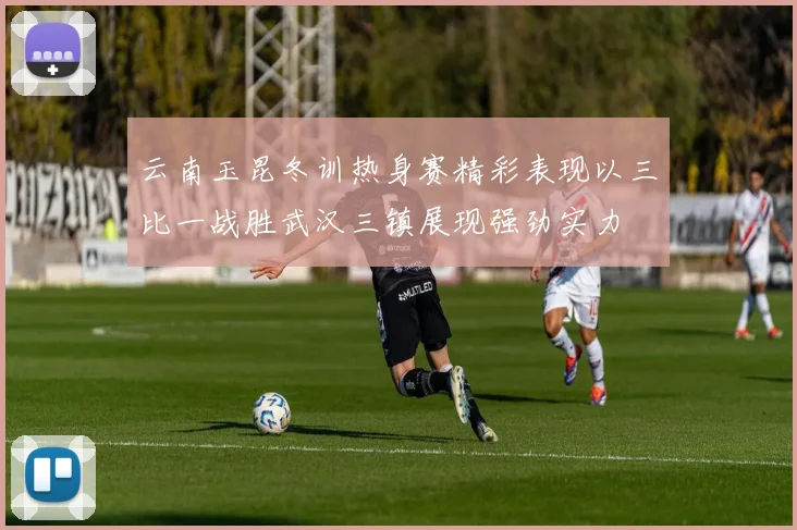 云南玉昆冬训热身赛精彩表现以三比一战胜武汉三镇展现强劲实力