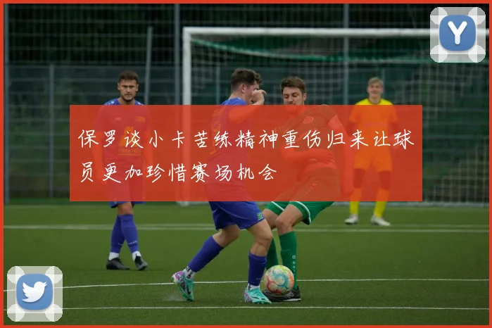 保罗谈小卡苦练精神重伤归来让球员更加珍惜赛场机会