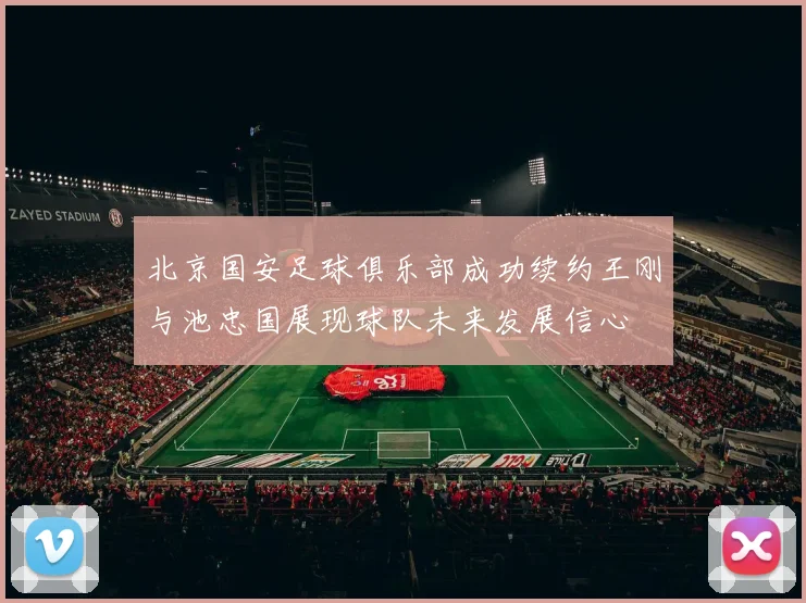 北京国安足球俱乐部成功续约王刚与池忠国展现球队未来发展信心