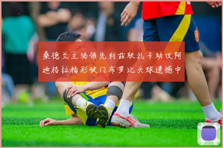 桑德兰主场领先利兹联扎卡助攻阿迪格拉精彩破门布罗比头球遗憾中楣