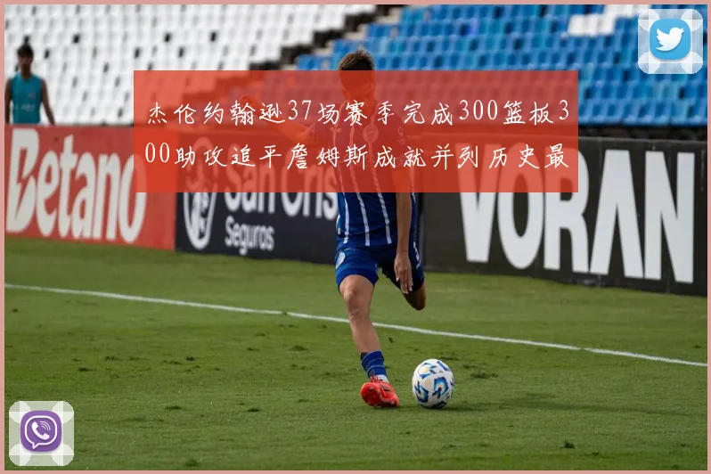 杰伦约翰逊37场赛季完成300篮板300助攻追平詹姆斯成就并列历史最快前锋
