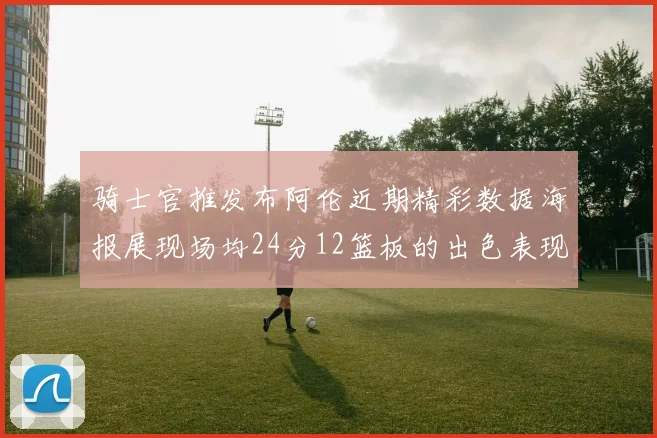 骑士官推发布阿伦近期精彩数据海报展现场均24分12篮板的出色表现