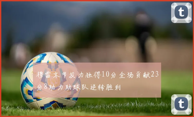 穆雷末节发力独得10分全场贡献23分8助力助球队逆转胜利