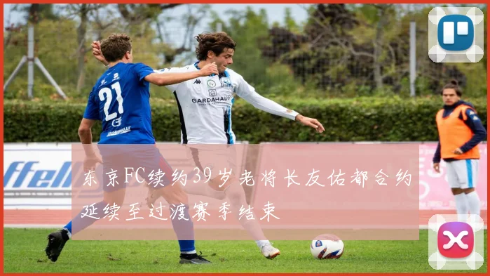 东京FC续约39岁老将长友佑都合约延续至过渡赛季结束