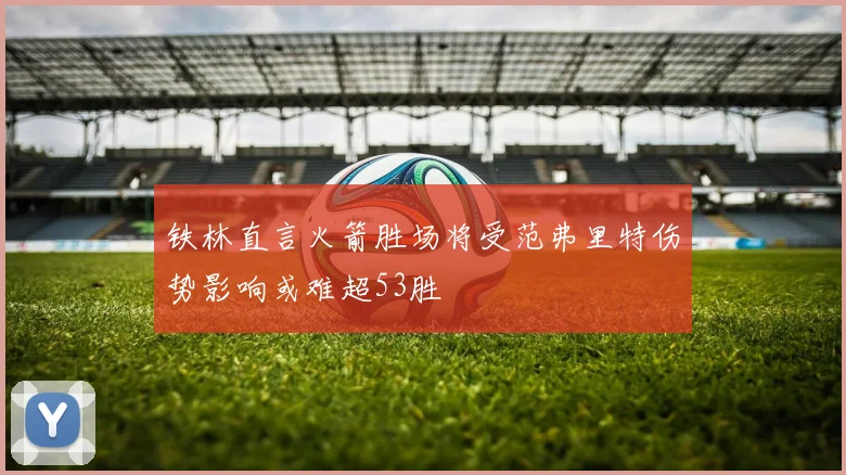 铁林直言火箭胜场将受范弗里特伤势影响或难超53胜