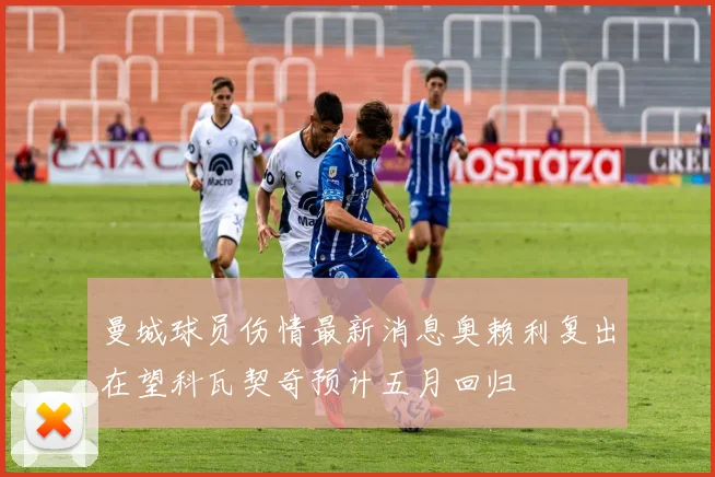 曼城球员伤情最新消息奥赖利复出在望科瓦契奇预计五月回归
