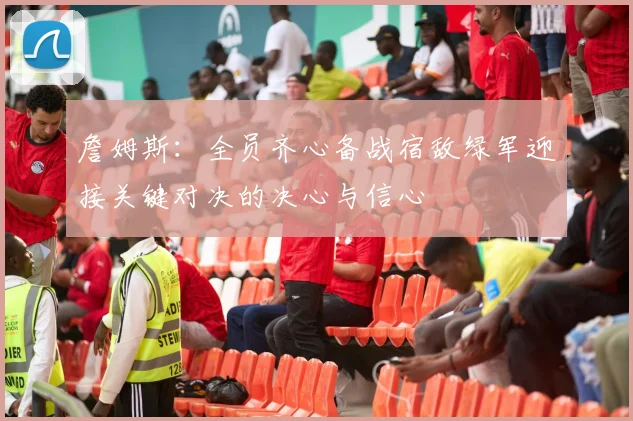 詹姆斯：全员齐心备战宿敌绿军迎接关键对决的决心与信心
